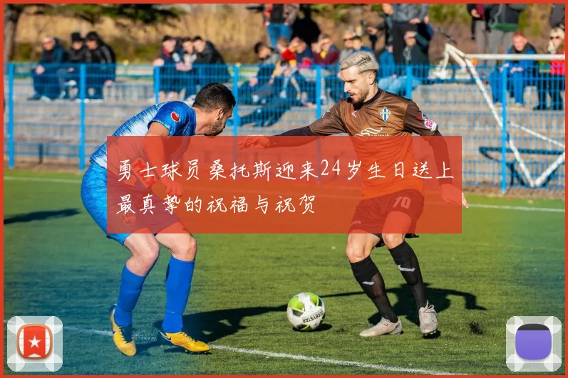 勇士球员桑托斯迎来24岁生日送上最真挚的祝福与祝贺