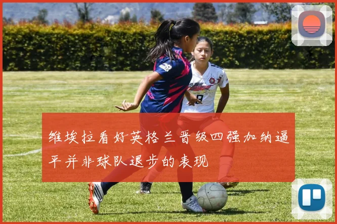 维埃拉看好英格兰晋级四强加纳逼平并非球队退步的表现