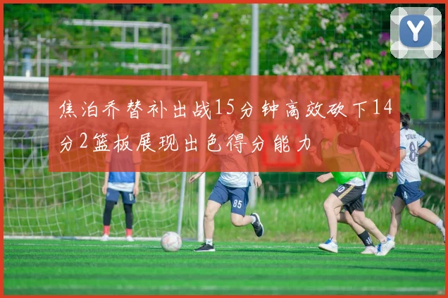 焦泊乔替补出战15分钟高效砍下14分2篮板展现出色得分能力
