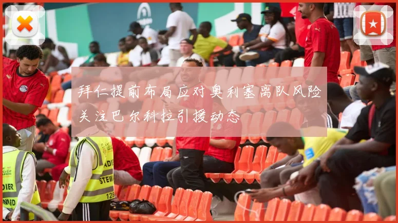 拜仁提前布局应对奥利塞离队风险关注巴尔科拉引援动态
