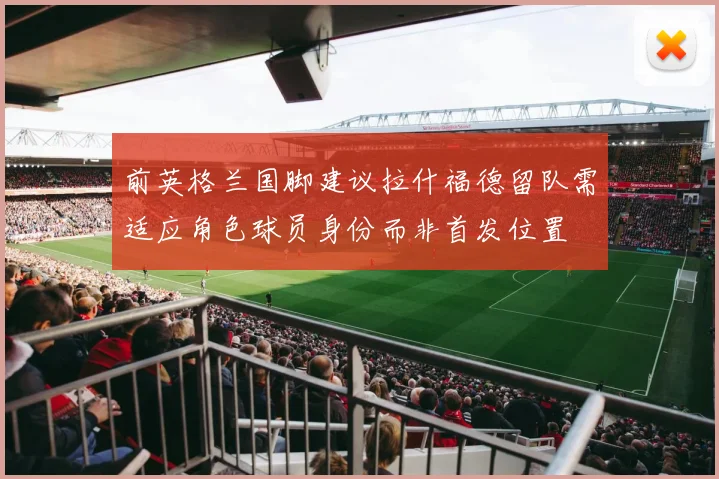 前英格兰国脚建议拉什福德留队需适应角色球员身份而非首发位置