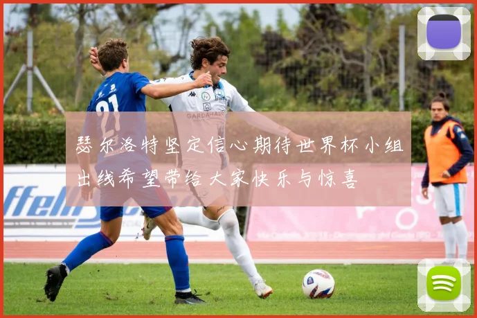 瑟尔洛特坚定信心期待世界杯小组出线希望带给大家快乐与惊喜