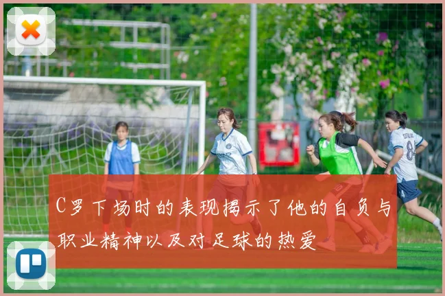 C罗下场时的表现揭示了他的自负与职业精神以及对足球的热爱