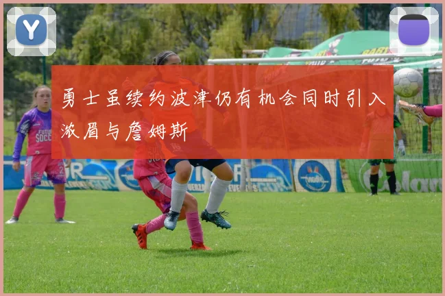 勇士虽续约波津仍有机会同时引入浓眉与詹姆斯