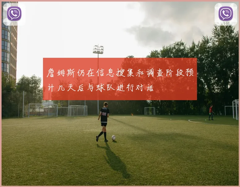 詹姆斯仍在信息搜集和调查阶段预计几天后与球队进行对话