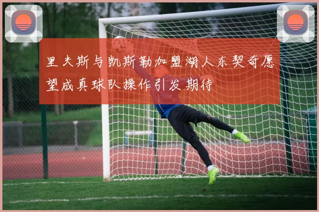 里夫斯与凯斯勒加盟湖人东契奇愿望成真球队操作引发期待