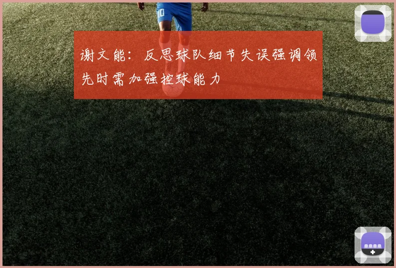 谢文能：反思球队细节失误强调领先时需加强控球能力