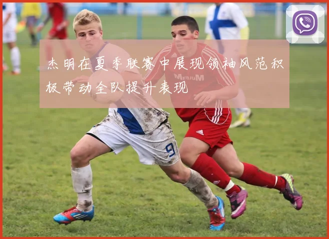杰明在夏季联赛中展现领袖风范积极带动全队提升表现