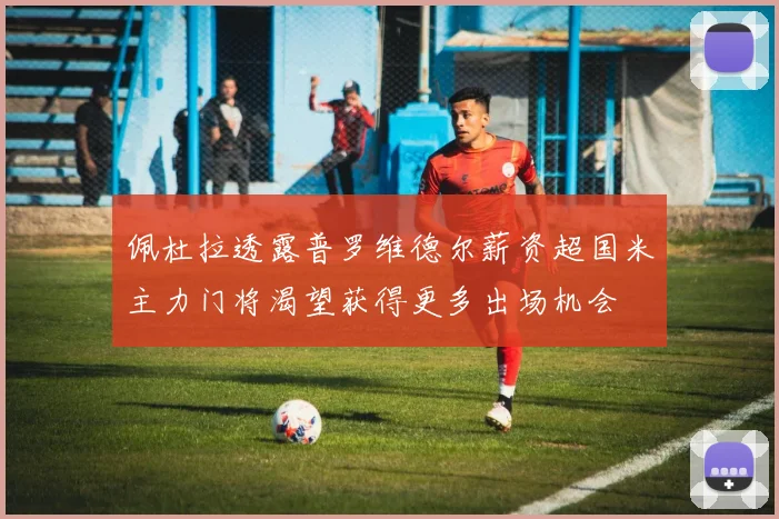 佩杜拉透露普罗维德尔薪资超国米主力门将渴望获得更多出场机会