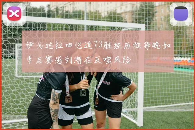 伊戈达拉回忆追73胜经历称每晚如季后赛感到潜在反噬风险