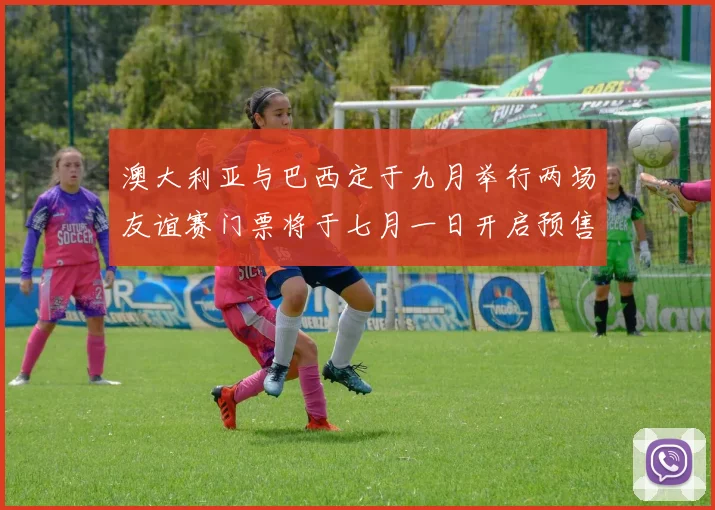 澳大利亚与巴西定于九月举行两场友谊赛门票将于七月一日开启预售