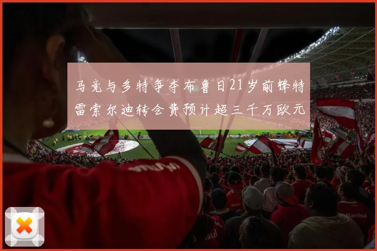马竞与多特争夺布鲁日21岁前锋特雷索尔迪转会费预计超三千万欧元