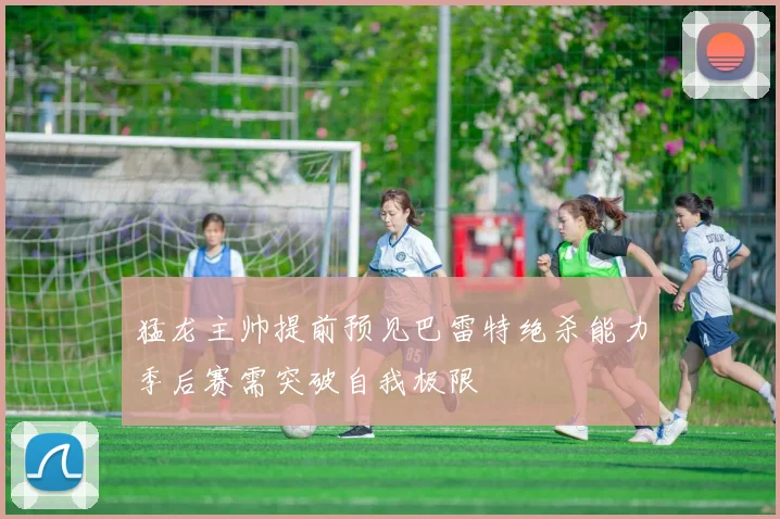 猛龙主帅提前预见巴雷特绝杀能力季后赛需突破自我极限