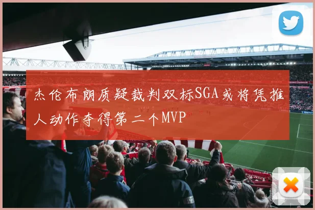 杰伦布朗质疑裁判双标SGA或将凭推人动作夺得第二个MVP