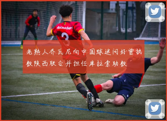 老熟人乔瓦尼向中国球迷问好曾执教陕西联合并担任库拉索助教