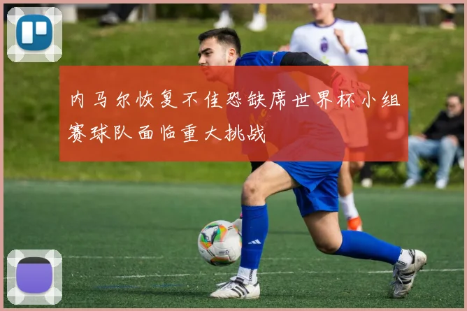 内马尔恢复不佳恐缺席世界杯小组赛球队面临重大挑战