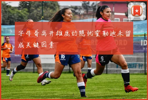字母哥离开雄鹿的隐忧霍勒迪未留成关键因素