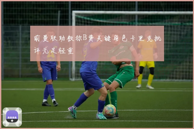 前曼联助教称B费关键角色卡里克批评无足轻重