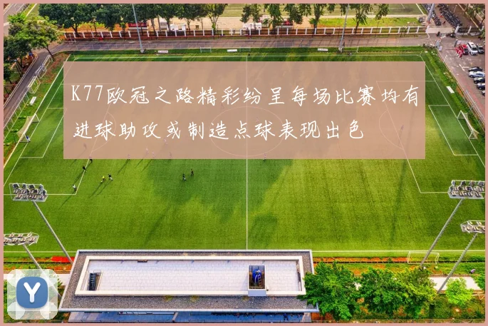 K77欧冠之路精彩纷呈每场比赛均有进球助攻或制造点球表现出色