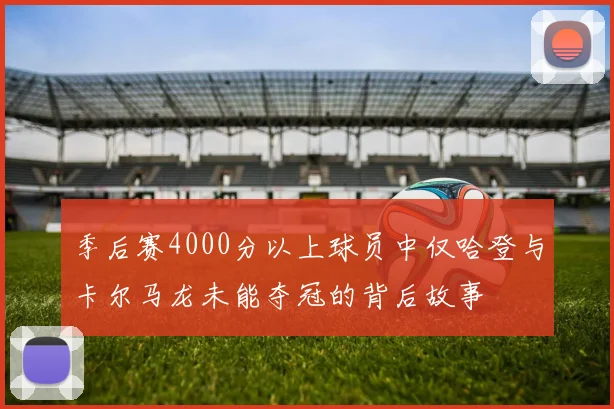 季后赛4000分以上球员中仅哈登与卡尔马龙未能夺冠的背后故事