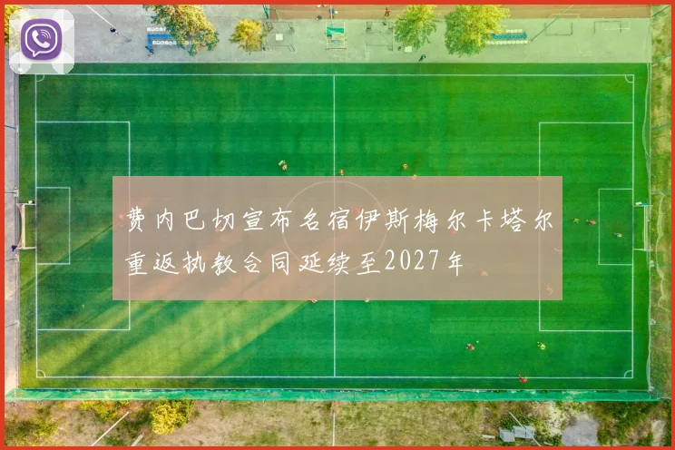 费内巴切宣布名宿伊斯梅尔卡塔尔重返执教合同延续至2027年