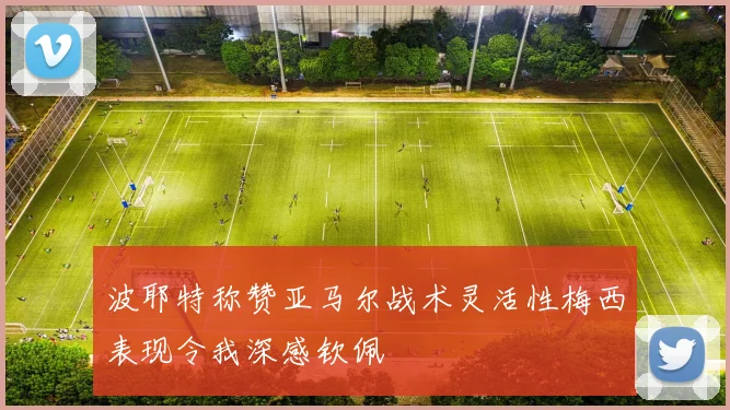 波耶特称赞亚马尔战术灵活性梅西表现令我深感钦佩