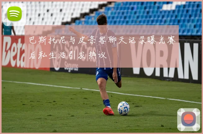 巴斯托尼与皮条客聊天记录曝光赛后私生活引发热议